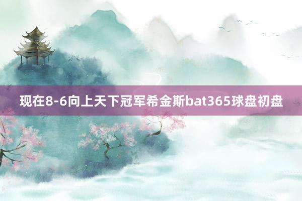 现在8-6向上天下冠军希金斯bat365球盘初盘