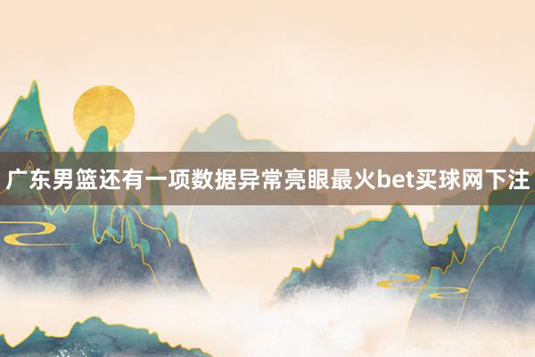 广东男篮还有一项数据异常亮眼最火bet买球网下注