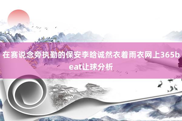 在赛说念旁执勤的保安李晗诚然衣着雨衣网上365beat让球分析