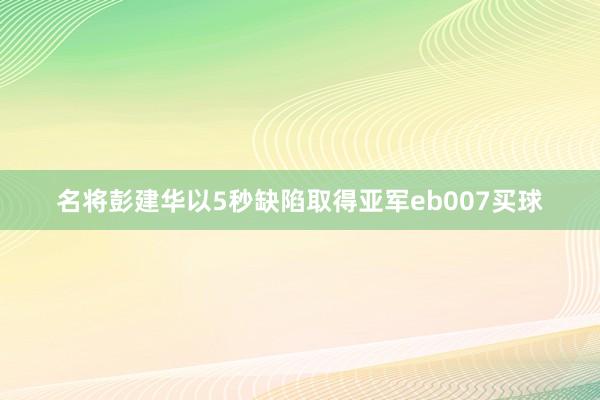 名将彭建华以5秒缺陷取得亚军eb007买球