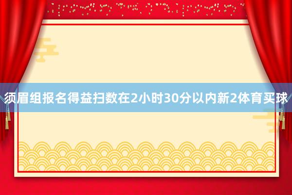 须眉组报名得益扫数在2小时30分以内新2体育买球