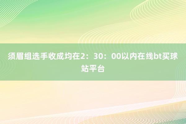 须眉组选手收成均在2：30：00以内在线bt买球站平台