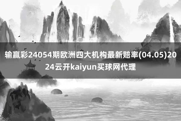 输赢彩24054期欧洲四大机构最新赔率(04.05)2024云开kaiyun买球网代理