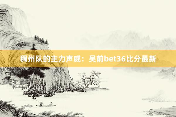 稠州队的主力声威：吴前bet36比分最新