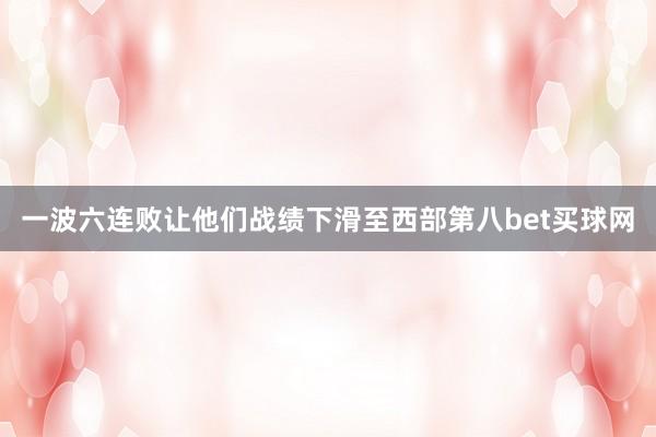 一波六连败让他们战绩下滑至西部第八bet买球网