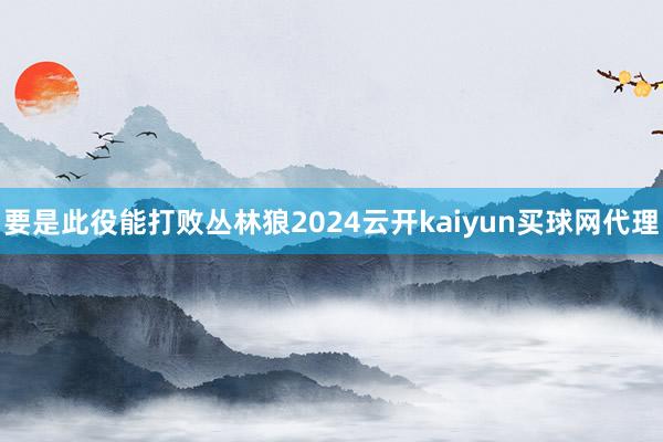 要是此役能打败丛林狼2024云开kaiyun买球网代理