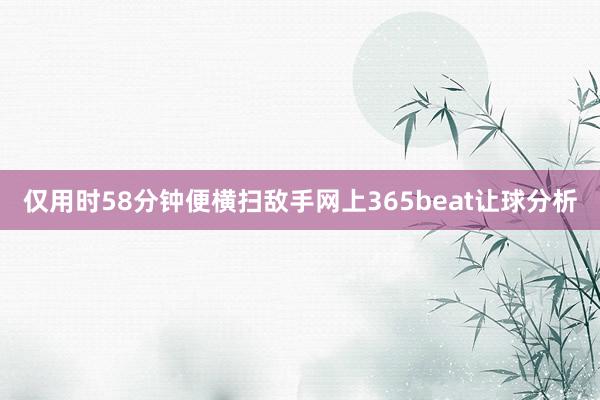 仅用时58分钟便横扫敌手网上365beat让球分析