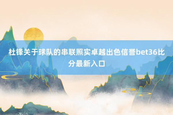 杜锋关于球队的串联照实卓越出色信誉bet36比分最新入口