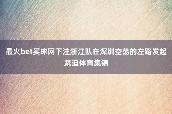 最火bet买球网下注浙江队在深圳空荡的左路发起紧迫体育集锦