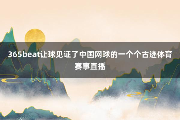 365beat让球见证了中国网球的一个个古迹体育赛事直播