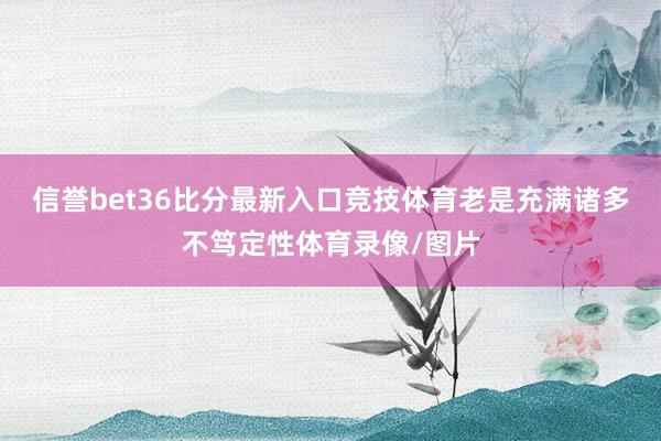 信誉bet36比分最新入口竞技体育老是充满诸多不笃定性体育录像/图片