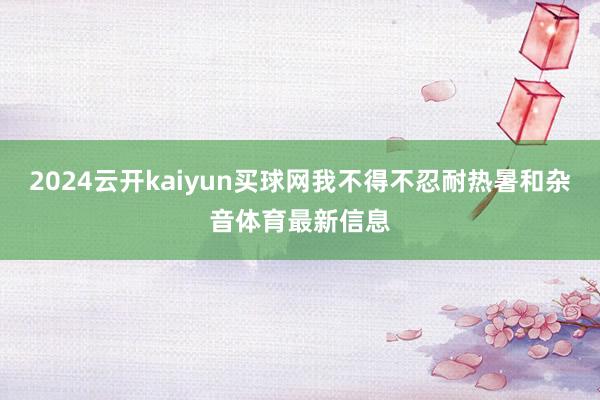 2024云开kaiyun买球网我不得不忍耐热暑和杂音体育最新信息