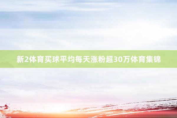 新2体育买球平均每天涨粉超30万体育集锦