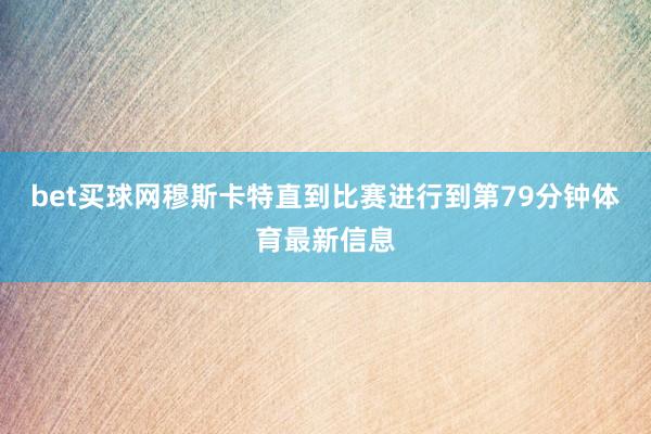 bet买球网穆斯卡特直到比赛进行到第79分钟体育最新信息