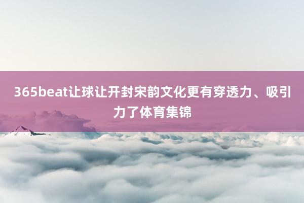 365beat让球让开封宋韵文化更有穿透力、吸引力了体育集锦