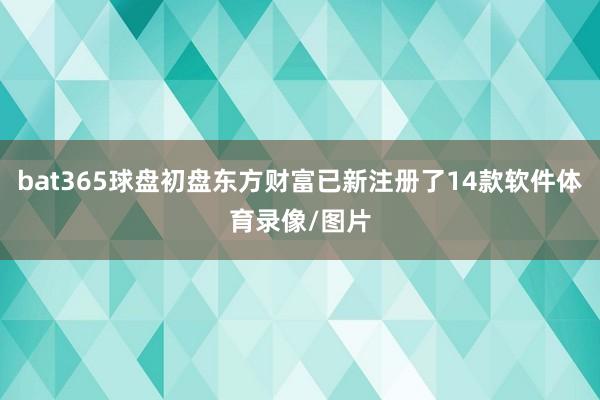 bat365球盘初盘东方财富已新注册了14款软件体育录像/图片