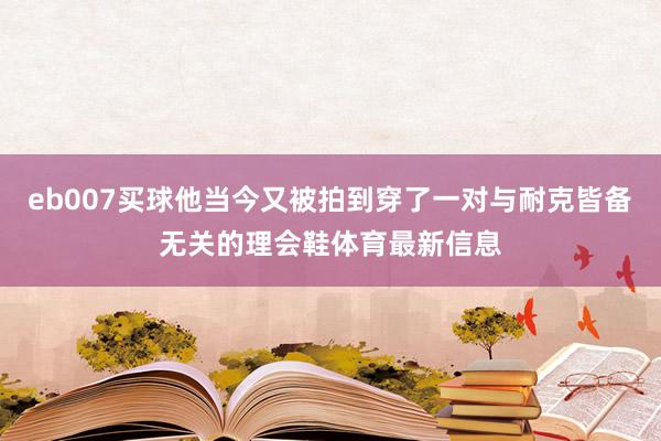 eb007买球他当今又被拍到穿了一对与耐克皆备无关的理会鞋体育最新信息