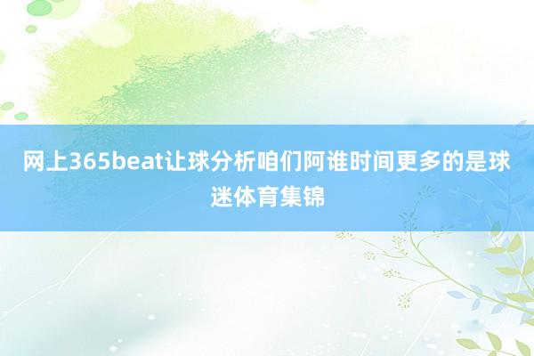 网上365beat让球分析咱们阿谁时间更多的是球迷体育集锦