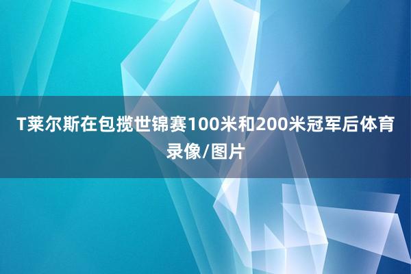 T莱尔斯在包揽世锦赛100米和200米冠军后体育录像/图片