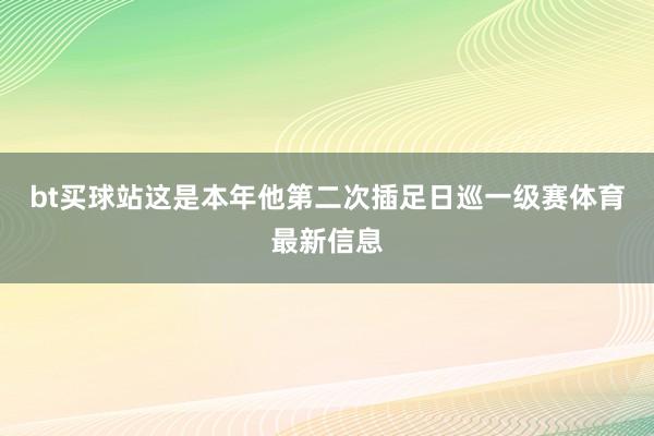 bt买球站这是本年他第二次插足日巡一级赛体育最新信息