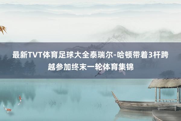 最新TVT体育足球大全　　泰瑞尔-哈顿带着3杆跨越参加终末一轮体育集锦