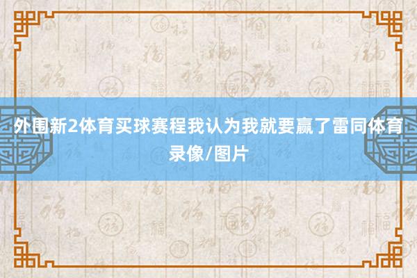 外围新2体育买球赛程我认为我就要赢了雷同体育录像/图片