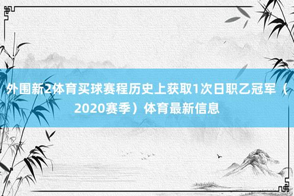 外围新2体育买球赛程历史上获取1次日职乙冠军（2020赛季）体育最新信息