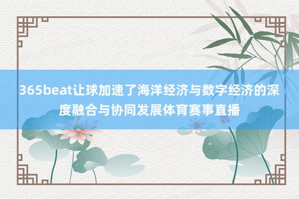 365beat让球加速了海洋经济与数字经济的深度融合与协同发展体育赛事直播