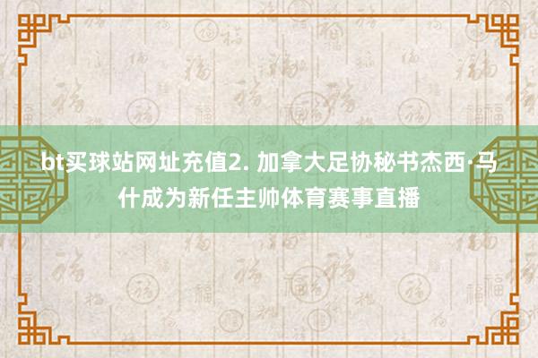 bt买球站网址充值　　2. 加拿大足协秘书杰西·马什成为新任主帅体育赛事直播