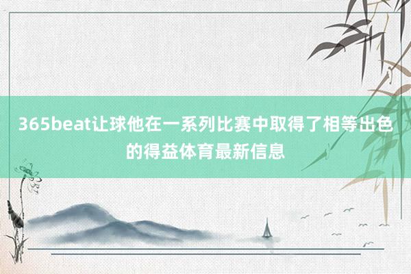 365beat让球他在一系列比赛中取得了相等出色的得益体育最新信息