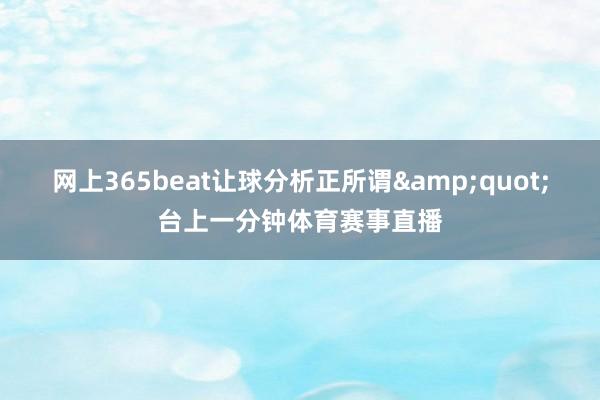 网上365beat让球分析正所谓&quot;台上一分钟体育赛事直播