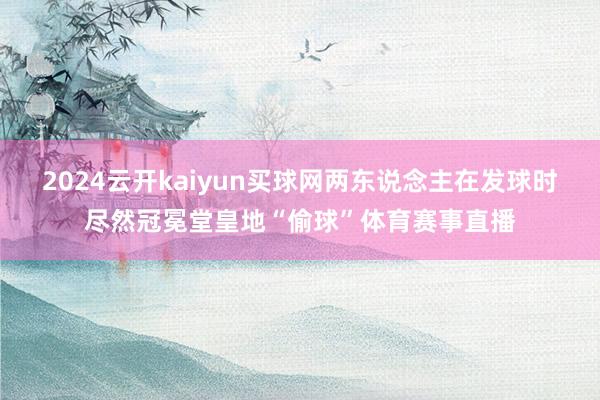 2024云开kaiyun买球网两东说念主在发球时尽然冠冕堂皇地“偷球”体育赛事直播