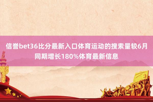 信誉bet36比分最新入口体育运动的搜索量较6月同期增长180%体育最新信息