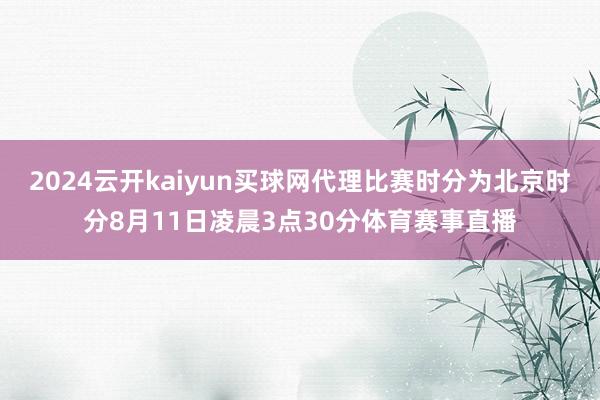 2024云开kaiyun买球网代理比赛时分为北京时分8月11日凌晨3点30分体育赛事直播