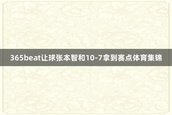 365beat让球张本智和10-7拿到赛点体育集锦