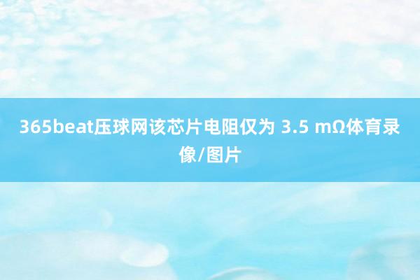 365beat压球网该芯片电阻仅为 3.5 mΩ体育录像/图片