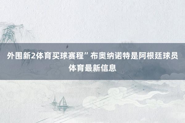 外围新2体育买球赛程”布奥纳诺特是阿根廷球员体育最新信息