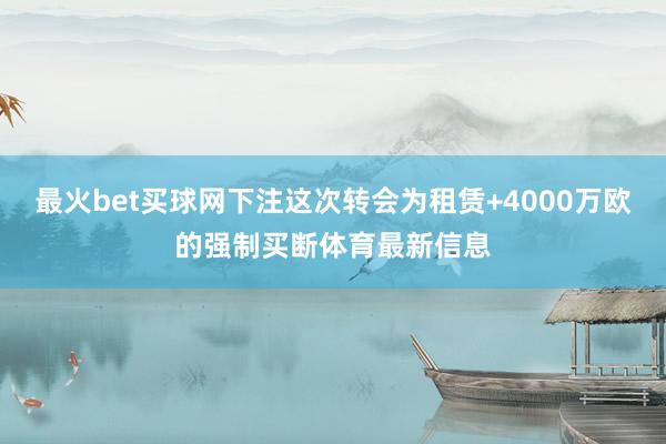 最火bet买球网下注这次转会为租赁+4000万欧的强制买断体育最新信息