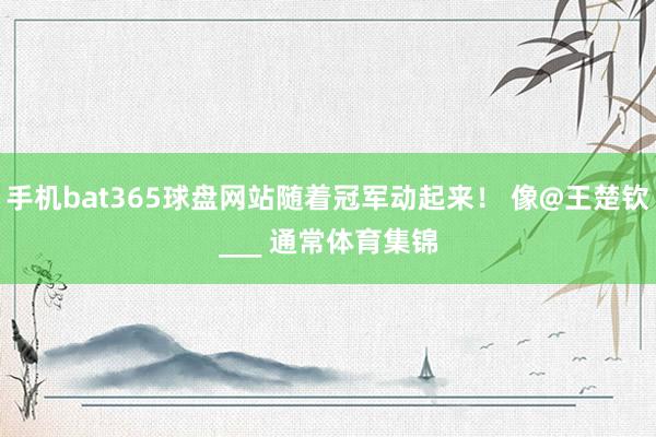 手机bat365球盘网站随着冠军动起来！ 像@王楚钦___ 通常体育集锦