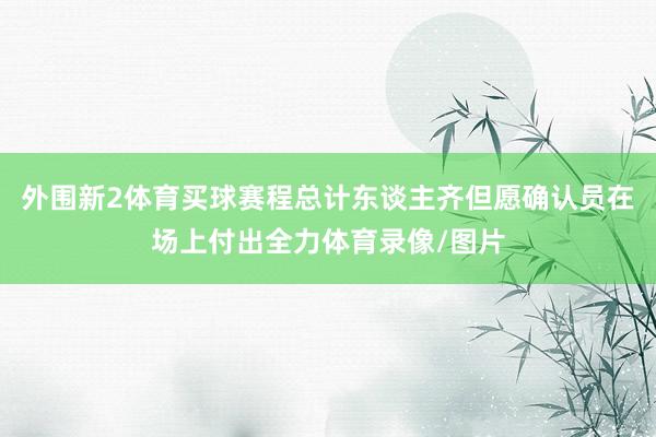 外围新2体育买球赛程总计东谈主齐但愿确认员在场上付出全力体育录像/图片