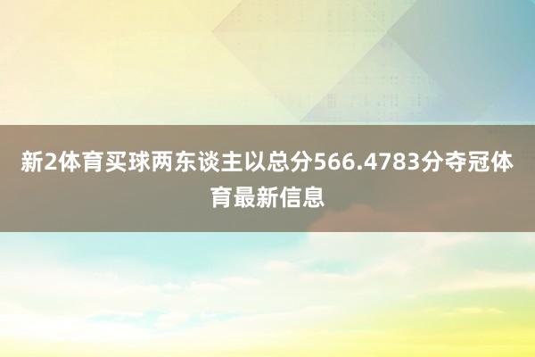 新2体育买球两东谈主以总分566.4783分夺冠体育最新信息