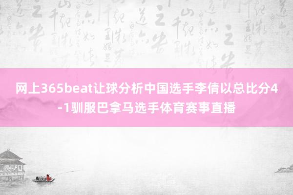 网上365beat让球分析中国选手李倩以总比分4-1驯服巴拿马选手体育赛事直播