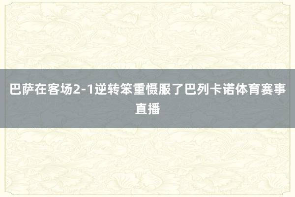 巴萨在客场2-1逆转笨重慑服了巴列卡诺体育赛事直播