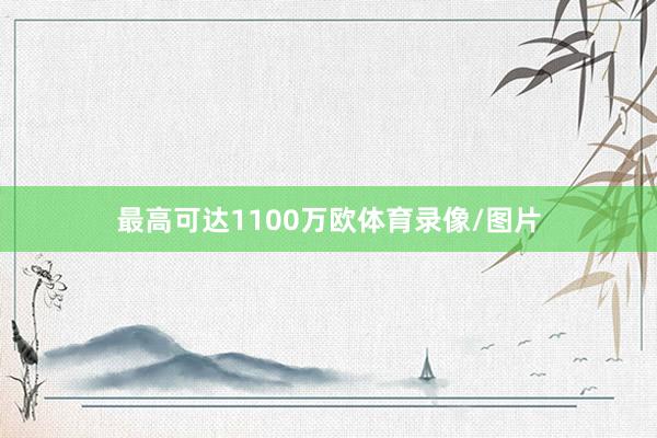 最高可达1100万欧体育录像/图片