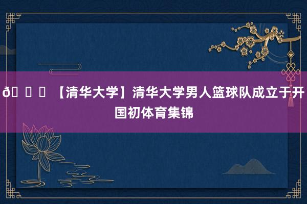 🌟【清华大学】清华大学男人篮球队成立于开国初体育集锦