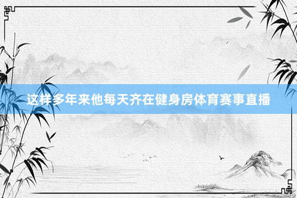 这样多年来他每天齐在健身房体育赛事直播