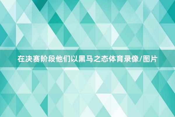 在决赛阶段他们以黑马之态体育录像/图片