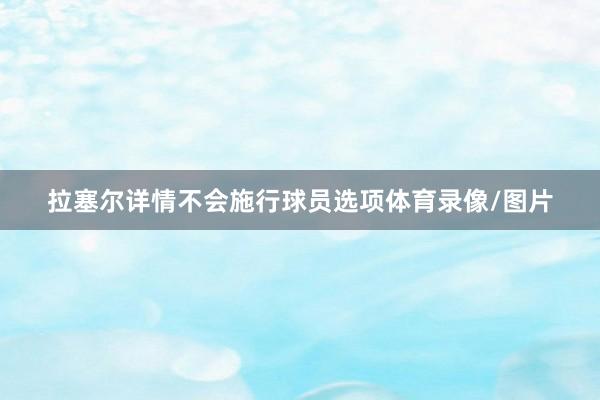 拉塞尔详情不会施行球员选项体育录像/图片