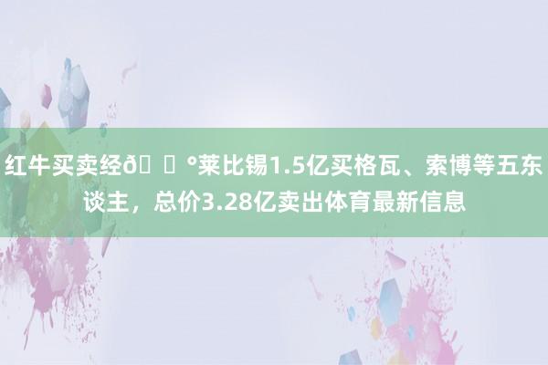 红牛买卖经💰莱比锡1.5亿买格瓦、索博等五东谈主，总价3.28亿卖出体育最新信息