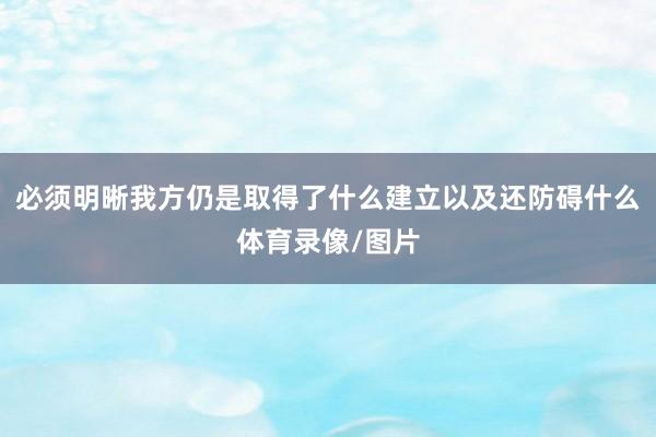 必须明晰我方仍是取得了什么建立以及还防碍什么体育录像/图片